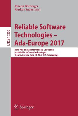 Reliable Software Technologies - Ada-Europe 2017: 22nd Ada-Europe International Conference on Reliable Software Technologies, Vienna, Austria, June 12-16, 2017, Proceedings - Blieberger, Johann (Editor), and Bader, Markus (Editor)