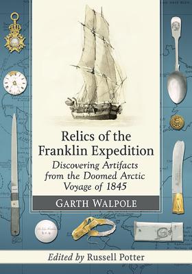 Relics of the Franklin Expedition: Discovering Artifacts from the Doomed Arctic Voyage of 1845 - Walpole, Garth