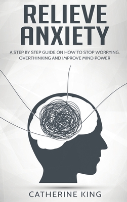 Relieve Anxiety: A Step by Step Guide on How to Stop Worrying, Overthinking and Improve Mind Power - King, Catherine