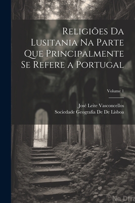 Religies Da Lusitania Na Parte Que Principalmente Se Refere a Portugal; Volume 1 - Vasconcellos, Jos Leite, and De De Lisboa, Sociedade Geografia