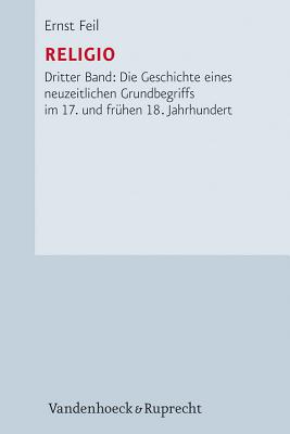 Religio: Dritter Band: Die Geschichte Eines Neuzeitlichen Grundbegriffs Im 17. Und Fruhen 18. Jahrhundert - Feil, Ernst