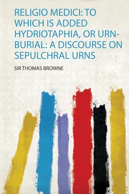 Religio Medici: to Which Is Added Hydriotaphia, or Urn-Burial: a Discourse on Sepulchral Urns - Browne, Sir Thomas (Creator)