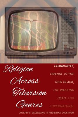 Religion Across Television Genres: Community, Orange Is the New Black, The Walking Dead, and Supernatural - Valenzano, Joseph M, III, and Engstrom, Erika