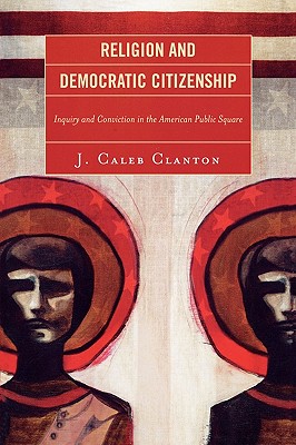 Religion and Democratic Citizenship: Inquiry and Conviction in the American Public Square - Clanton, Caleb J