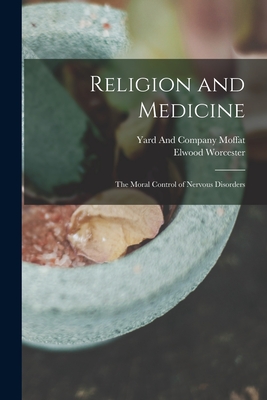 Religion and Medicine: The Moral Control of Nervous Disorders - Worcester, Elwood, and Moffat, Yard And Company (Creator)