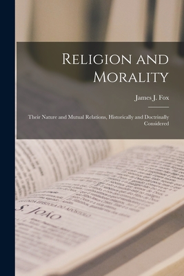 Religion and Morality: Their Nature and Mutual Relations, Historically and Doctrinally Considered - Fox, James J (James Joseph) D 1923 (Creator)