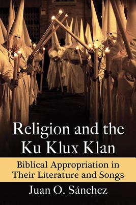 Religion and the Ku Klux Klan: Biblical Appropriation in Their Literature and Songs - Snchez, Juan O