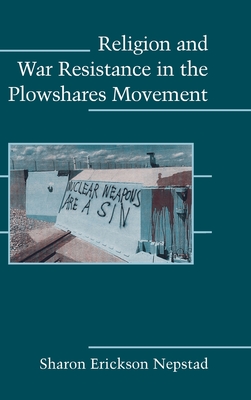 Religion and War Resistance in the Plowshares Movement - Nepstad, Sharon Erickson