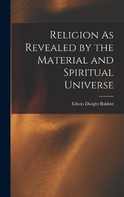 Religion As Revealed by the Material and Spiritual Universe - Babbitt, Edwin Dwight