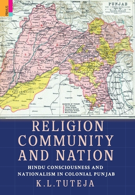 Religion, Community and Nation: Hindu Consciousness and Nationalism in Colonial Punjab: Hindu Consciousness and Nationalism in Colonial Punjab - Tuteja, K L