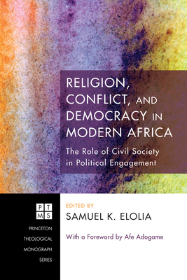 Religion, Conflict, and Democracy in Modern Africa: The Role of Civil Society in Political Engagement - Elolia, Samuel K (Editor), and Adogame, Afe (Foreword by)