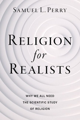 Religion for Realists: Why We All Need the Scientific Study of Religion - Perry, Samuel L