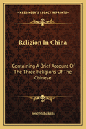 Religion in China: Containing a Brief Account of the Three Religions of the Chinese, with Observations on the Prospects of Christian Conversion Amongst That People