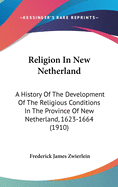 Religion In New Netherland: A History Of The Development Of The Religious Conditions In The Province Of New Netherland, 1623-1664 (1910)