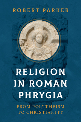 Religion in Roman Phrygia: From Polytheism to Christianity - Parker, Robert