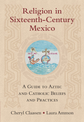 Religion in Sixteenth-Century Mexico: A Guide to Aztec and Catholic Beliefs and Practices - Claassen, Cheryl, and Ammon, Laura