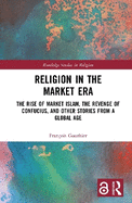 Religion in the Market Era: The Rise of Market Islam, the Revenge of Confucius, and Other Stories from a Global Age