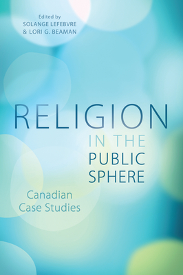 Religion in the Public Sphere: Canadian Case Studies - Lefebvre, Solange (Editor), and Beaman, Lori G (Editor)