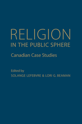 Religion in the Public Sphere: Canadian Case Studies - Lefebvre, Solange (Editor), and Beaman, Lori G (Editor)