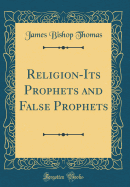 Religion-Its Prophets and False Prophets (Classic Reprint)