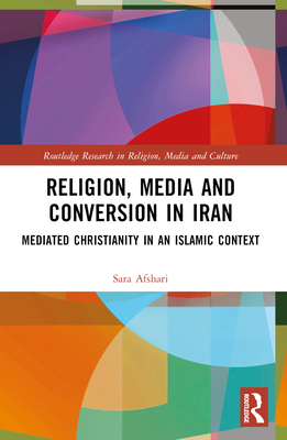 Religion, Media and Conversion in Iran: Mediated Christianity in an Islamic Context - Afshari, Sara