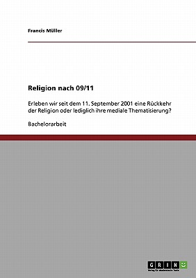 Religion nach 09/11: Erleben wir seit dem 11. September 2001 eine R?ckkehr der Religion oder lediglich ihre mediale Thematisierung? - M?ller, Francis