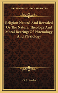 Religion Natural and Revealed or the Natural Theology and Moral Bearings of Phrenology and Physiology