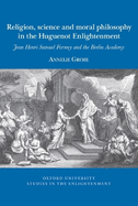 Religion, science and moral philosophy in the Huguenot Enlightenment: Jean Henri Samuel Formey and the Berlin Academy