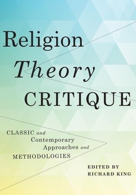 Religion, Theory, Critique: Classic and Contemporary Approaches and Methodologies - King, Richard, Professor (Editor)