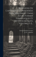 Religions De L'antiquit Considres Principalement Dans Leurs Formes Symboliques Et Mythologiques, Volumes 1-2...