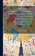 Religions De L'antiquit, Considrs Principalement Dans Leurs Formes Symboliques Et Mythologiques, Volume 1, part 1