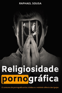 Religiosidade Pornogrfica: O consumo de pornografia entre crist?os e o m?rbido sil?ncio das Igrejas