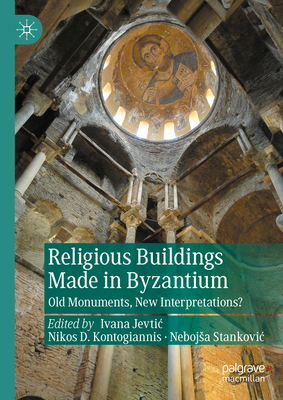 Religious Buildings Made in Byzantium: Old Monuments, New Interpretations - Jevtic, Ivana (Editor), and Kontogiannis, Nikos D. (Editor), and Stankovic, Nebojsa (Editor)