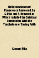 Religious Cases of Conscience Answered, by S. Pike and S. Hayward. to Which Is Added the Spiritual Companion. with the Touchstone of Saving Faith