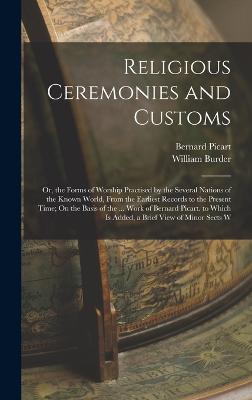 Religious Ceremonies and Customs: Or, the Forms of Worship Practised by the Several Nations of the Known World, From the Earliest Records to the Present Time; On the Basis of the ... Work of Bernard Picart. to Which Is Added, a Brief View of Minor Sects W - Burder, William, and Picart, Bernard