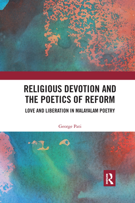 Religious Devotion and the Poetics of Reform: Love and Liberation in Malayalam Poetry - Pati, George