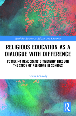 Religious Education as a Dialogue with Difference: Fostering Democratic Citizenship Through the Study of Religions in Schools - O'Grady, Kevin