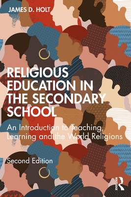 Religious Education in the Secondary School: An Introduction to Teaching, Learning and the World Religions - Holt, James D