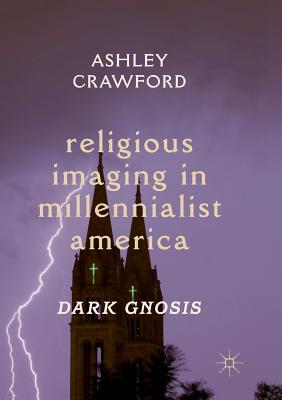 Religious Imaging in Millennialist America: Dark Gnosis - Crawford, Ashley