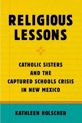 Religious Lessons: Catholic Sisters and the Captured Schools Crisis in New Mexico - Holscher, Kathleen