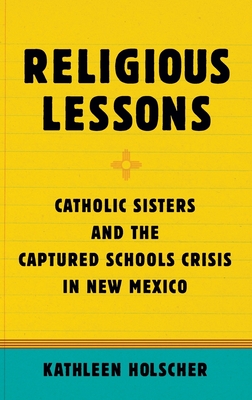 Religious Lessons: Catholic Sisters and the Captured Schools Crisis in New Mexico - Holscher, Kathleen A