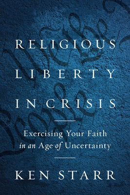 Religious Liberty in Crisis: Exercising Your Faith in an Age of Uncertainty - Starr, Ken