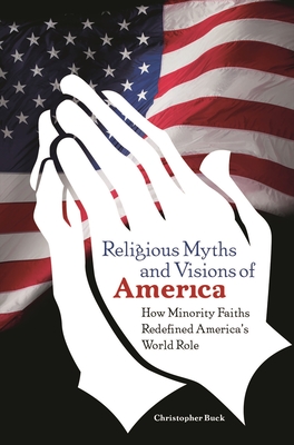 Religious Myths and Visions of America: How Minority Faiths Redefined America's World Role - Buck, Christopher