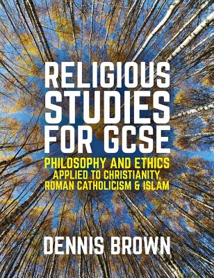 Religious Studies for GCSE: Philosophy and Ethics applied to Christianity, Roman Catholicism and Islam - Brown, Dennis