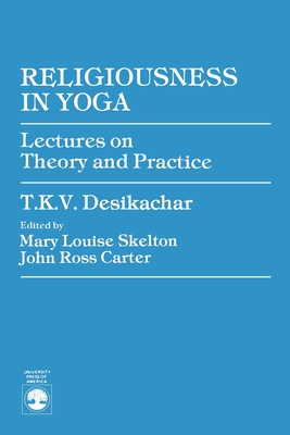 Religiousness in Yoga: Lectures on Theory and Practice - Desikachar, T K V, and Carter, John Ross (Editor), and Skelton, Mary Louise (Editor)