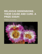 Religous Dissensions: Their Cause and Cure. a Prize Essay