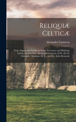 Reliqui Celtic: Texts, Papers and Studies in Gaelic Literature and Philology Left by the Late Rev. Alexander Cameron, Ll.D., Ed. by Alexander Macbain, M. A., and Rev. John Kennedy - Cameron, Alexander