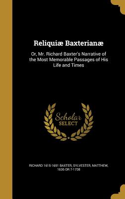 Reliquiae Baxterianae: Or, Mr. Richard Baxter's Narrative of the Most Memorable Passages of His Life and Times - Baxter, Richard 1615-1691, and Sylvester, Matthew 1636 or 7-1708 (Creator)