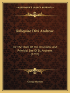 Reliquiae Divi Andreae: Or The State Of The Venerable And Primitial See Of St. Andrews (1797)