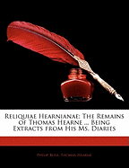 Reliquiae Hearnianae: the Remains of Thomas Hearne; Being Extracts from His Ms., Diaries, Collected, With a Few Notes by Philip Bliss